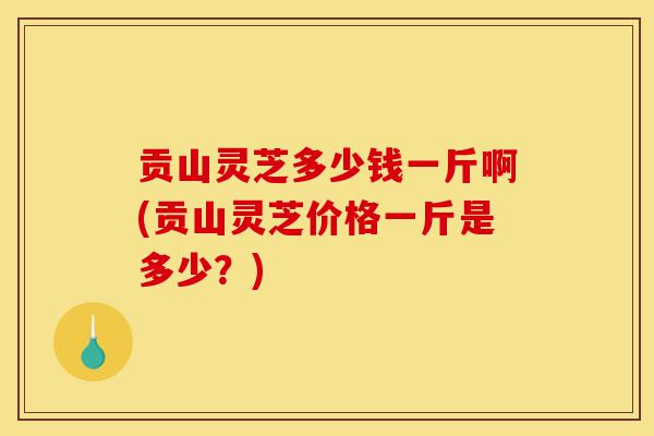 贡山灵芝多少钱一斤啊(贡山灵芝价格一斤是多少？)-第1张图片-灵芝之家