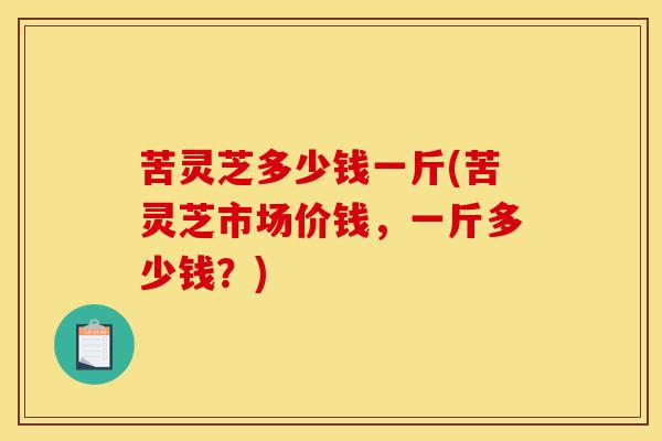苦灵芝多少钱一斤(苦灵芝市场价钱,一斤多少钱?)-第1张图片-灵芝之家 苦灵芝多少钱一斤(苦灵芝市场价钱,一斤多少钱?)-第1张图片-灵芝之家