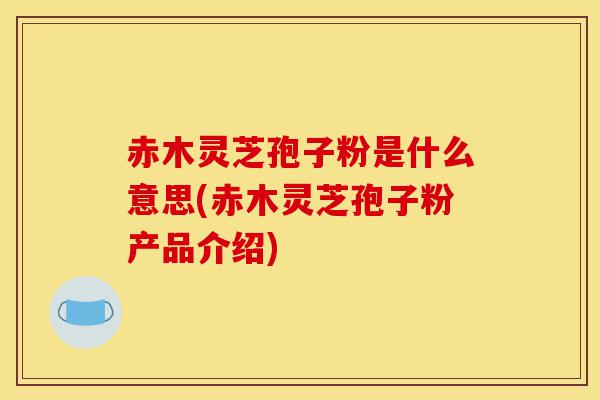 赤木灵芝孢子粉是什么意思(赤木灵芝孢子粉产品介绍)-第1张图片-灵芝之家 赤木灵芝孢子粉是什么意思(赤木灵芝孢子粉产品介绍)-第1张图片-灵芝之家