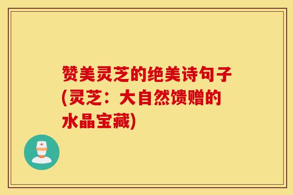 赞美灵芝的绝美诗句子(灵芝：大自然馈赠的水晶宝藏)-第1张图片-灵芝之家