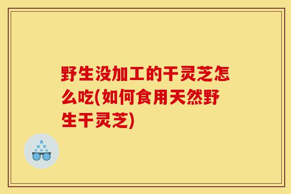 野生没加工的干灵芝怎么吃(如何食用天然野生干灵芝)-第1张图片-灵芝之家 野生没加工的干灵芝怎么吃(如何食用天然野生干灵芝)-第1张图片-灵芝之家