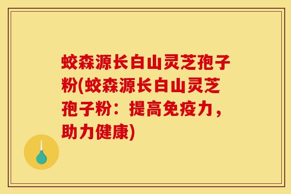 蛟森源长白山灵芝孢子粉(蛟森源长白山灵芝孢子粉:提高免疫力,助力健康)-第1张图片-灵芝之家 蛟森源长白山灵芝孢子粉(蛟森源长白山灵芝孢子粉:提高免疫力,助力健康)-第1张图片-灵芝之家