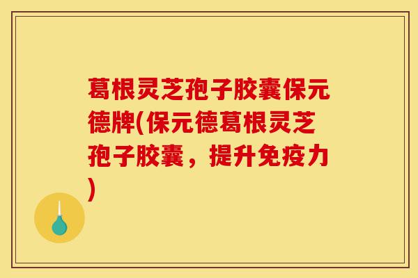葛根灵芝孢子胶囊保元德牌(保元德葛根灵芝孢子胶囊,提升免疫力)-第1张图片-灵芝之家 葛根灵芝孢子胶囊保元德牌(保元德葛根灵芝孢子胶囊,提升免疫力)-第1张图片-灵芝之家
