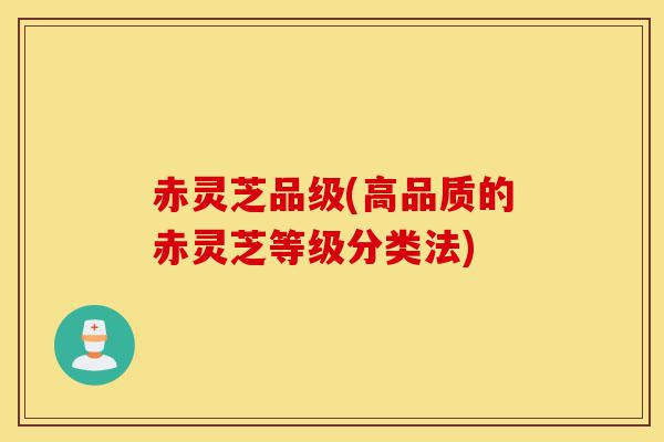 赤灵芝品级(高品质的赤灵芝等级分类法)-第1张图片-灵芝之家