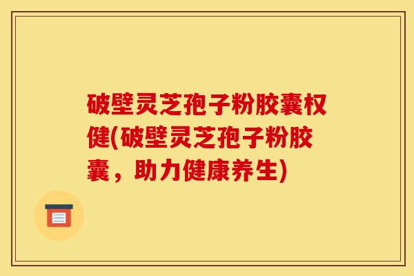 破壁灵芝孢子粉胶囊权健(破壁灵芝孢子粉胶囊,助力健康养生)-第1张图片-灵芝之家 破壁灵芝孢子粉胶囊权健(破壁灵芝孢子粉胶囊,助力健康养生)-第1张图片-灵芝之家