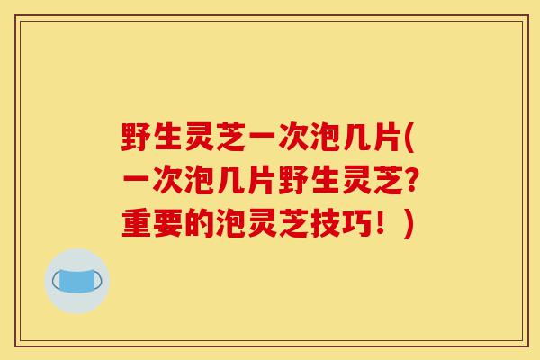 野生灵芝一次泡几片(一次泡几片野生灵芝?重要的泡灵芝技巧!)-第1张图片-灵芝之家 野生灵芝一次泡几片(一次泡几片野生灵芝?重要的泡灵芝技巧!)-第1张图片-灵芝之家
