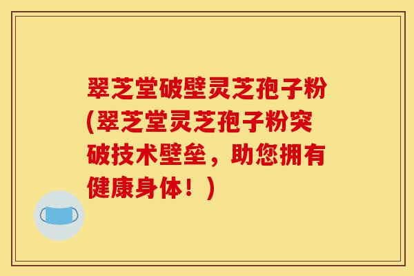 翠芝堂破壁灵芝孢子粉(翠芝堂灵芝孢子粉突破技术壁垒,助您拥有健康身体!)-第1张图片-灵芝之家 翠芝堂破壁灵芝孢子粉(翠芝堂灵芝孢子粉突破技术壁垒,助您拥有健康身体!)-第1张图片-灵芝之家