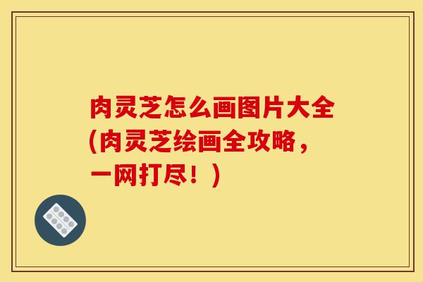 肉灵芝怎么画图片大全(肉灵芝绘画全攻略,一网打尽!)-第1张图片-灵芝之家 肉灵芝怎么画图片大全(肉灵芝绘画全攻略,一网打尽!)-第1张图片-灵芝之家