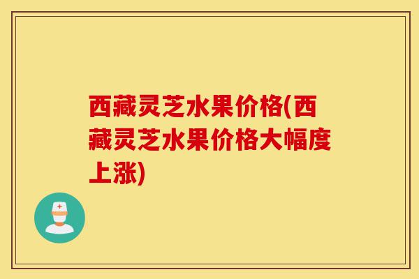 西藏灵芝水果价格(西藏灵芝水果价格大幅度上涨)-第1张图片-灵芝之家 西藏灵芝水果价格(西藏灵芝水果价格大幅度上涨)-第1张图片-灵芝之家