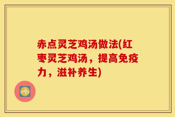 赤点灵芝鸡汤做法(红枣灵芝鸡汤,提高免疫力,滋补养生)-第1张图片-灵芝之家 赤点灵芝鸡汤做法(红枣灵芝鸡汤,提高免疫力,滋补养生)-第1张图片-灵芝之家