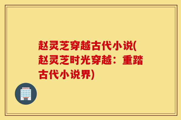 赵灵芝穿越古代小说(赵灵芝时光穿越:重踏古代小说界)-第1张图片-灵芝之家 赵灵芝穿越古代小说(赵灵芝时光穿越:重踏古代小说界)-第1张图片-灵芝之家