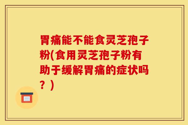 胃痛能不能食灵芝孢子粉(食用灵芝孢子粉有助于缓解胃痛的症状吗?)-第1张图片-灵芝之家 胃痛能不能食灵芝孢子粉(食用灵芝孢子粉有助于缓解胃痛的症状吗?)-第1张图片-灵芝之家