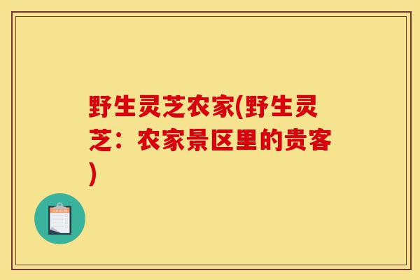 野生灵芝农家(野生灵芝:农家景区里的贵客)-第1张图片-灵芝之家 野生灵芝农家(野生灵芝:农家景区里的贵客)-第1张图片-灵芝之家