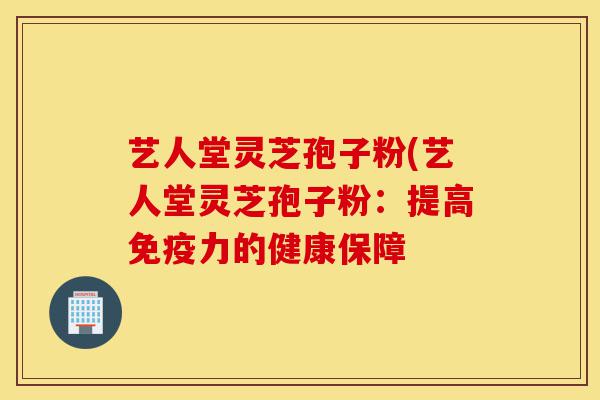 艺人堂灵芝孢子粉(艺人堂灵芝孢子粉:提高免疫力的健康保障-第1张图片-灵芝之家 艺人堂灵芝孢子粉(艺人堂灵芝孢子粉:提高免疫力的健康保障-第1张图片-灵芝之家