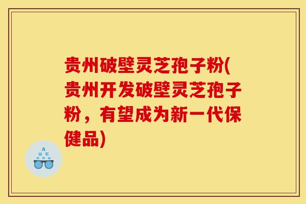 贵州破壁灵芝孢子粉(贵州开发破壁灵芝孢子粉,有望成为新一代保健品)-第1张图片-灵芝之家 贵州破壁灵芝孢子粉(贵州开发破壁灵芝孢子粉,有望成为新一代保健品)-第1张图片-灵芝之家