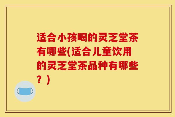 适合小孩喝的灵芝堂茶有哪些(适合儿童饮用的灵芝堂茶品种有哪些?)-第1张图片-灵芝之家 适合小孩喝的灵芝堂茶有哪些(适合儿童饮用的灵芝堂茶品种有哪些?)-第1张图片-灵芝之家