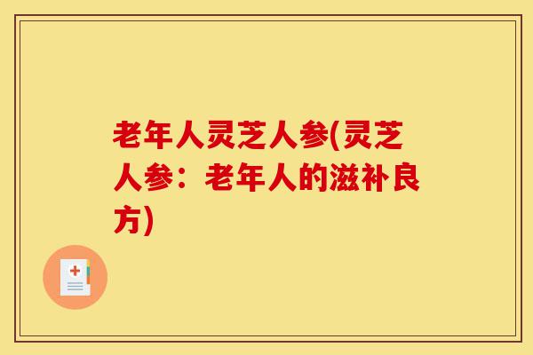 老年人灵芝人参(灵芝人参：老年人的滋补良方)-第1张图片-灵芝之家