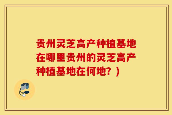 贵州灵芝高产种植基地在哪里贵州的灵芝高产种植基地在何地?)-第1张图片-灵芝之家 贵州灵芝高产种植基地在哪里贵州的灵芝高产种植基地在何地?)-第1张图片-灵芝之家