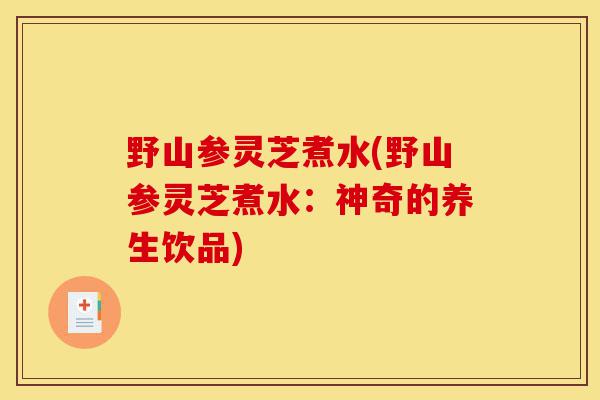 野山参灵芝煮水(野山参灵芝煮水:神奇的养生饮品)-第1张图片-灵芝之家 野山参灵芝煮水(野山参灵芝煮水:神奇的养生饮品)-第1张图片-灵芝之家