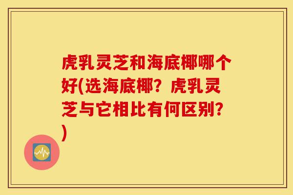 虎乳灵芝和海底椰哪个好(选海底椰?虎乳灵芝与它相比有何区别?)-第1张图片-灵芝之家 虎乳灵芝和海底椰哪个好(选海底椰?虎乳灵芝与它相比有何区别?)-第1张图片-灵芝之家