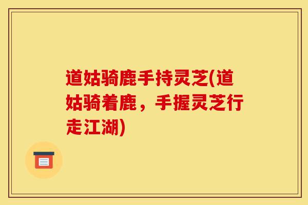 道姑骑鹿手持灵芝(道姑骑着鹿,手握灵芝行走江湖)-第1张图片-灵芝之家 道姑骑鹿手持灵芝(道姑骑着鹿,手握灵芝行走江湖)-第1张图片-灵芝之家