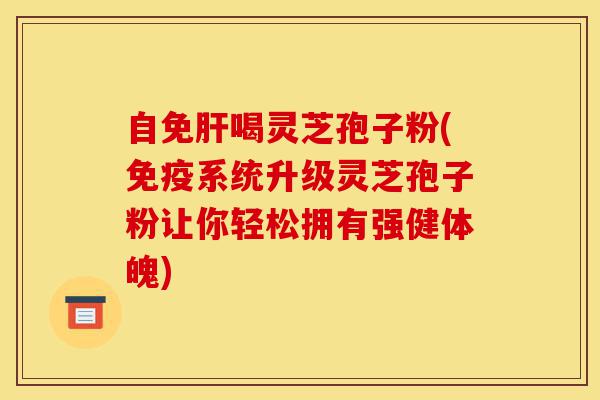 自免肝喝灵芝孢子粉(免疫系统升级灵芝孢子粉让你轻松拥有强健体魄)-第1张图片-灵芝之家 自免肝喝灵芝孢子粉(免疫系统升级灵芝孢子粉让你轻松拥有强健体魄)-第1张图片-灵芝之家