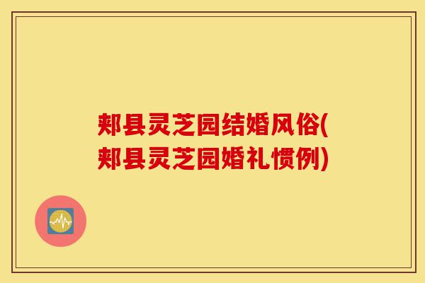 郏县灵芝园结婚风俗(郏县灵芝园婚礼惯例)-第1张图片-灵芝之家 郏县灵芝园结婚风俗(郏县灵芝园婚礼惯例)-第1张图片-灵芝之家