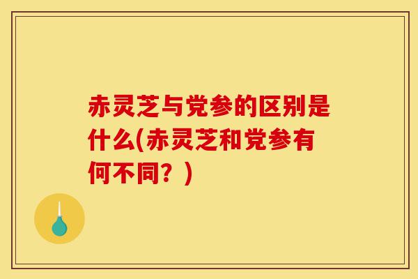 赤灵芝与党参的区别是什么(赤灵芝和党参有何不同?)-第1张图片-灵芝之家 赤灵芝与党参的区别是什么(赤灵芝和党参有何不同?)-第1张图片-灵芝之家