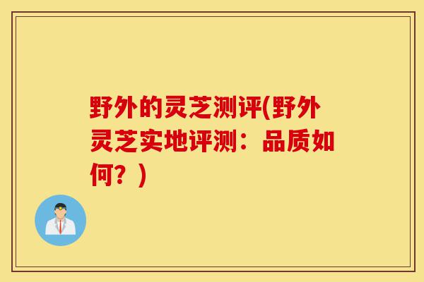 野外的灵芝测评(野外灵芝实地评测:品质如何?)-第1张图片-灵芝之家 野外的灵芝测评(野外灵芝实地评测:品质如何?)-第1张图片-灵芝之家