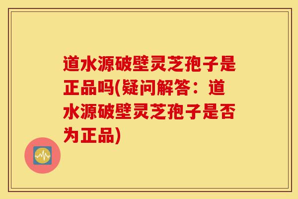 道水源破壁灵芝孢子是正品吗(疑问解答:道水源破壁灵芝孢子是否为正品)-第1张图片-灵芝之家 道水源破壁灵芝孢子是正品吗(疑问解答:道水源破壁灵芝孢子是否为正品)-第1张图片-灵芝之家