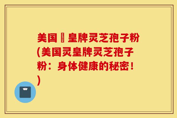 美国靈皇牌灵芝孢子粉(美国灵皇牌灵芝孢子粉:身体健康的秘密!)-第1张图片-灵芝之家 美国靈皇牌灵芝孢子粉(美国灵皇牌灵芝孢子粉:身体健康的秘密!)-第1张图片-灵芝之家