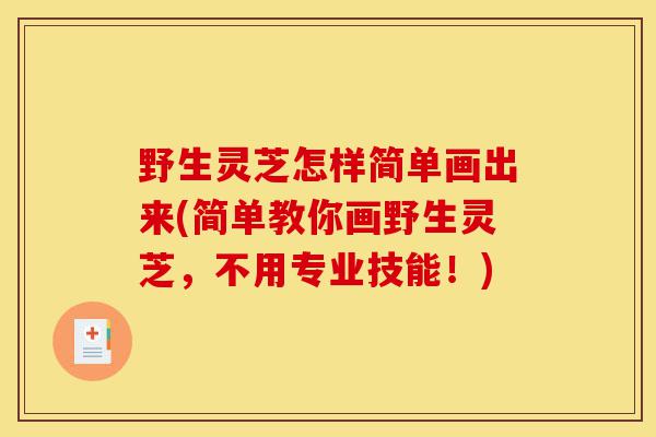 野生灵芝怎样简单画出来(简单教你画野生灵芝，不用专业技能！)-第1张图片-灵芝之家