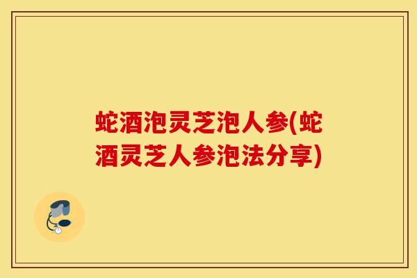 蛇酒泡灵芝泡人参(蛇酒灵芝人参泡法分享)-第1张图片-灵芝之家 蛇酒泡灵芝泡人参(蛇酒灵芝人参泡法分享)-第1张图片-灵芝之家