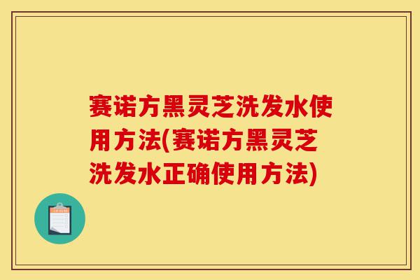 赛诺方黑灵芝洗发水使用方法(赛诺方黑灵芝洗发水正确使用方法)-第1张图片-灵芝之家 赛诺方黑灵芝洗发水使用方法(赛诺方黑灵芝洗发水正确使用方法)-第1张图片-灵芝之家
