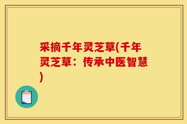 采摘千年灵芝草(千年灵芝草：传承中医智慧)-第1张图片-灵芝之家