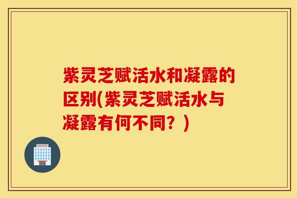 紫灵芝赋活水和凝露的区别(紫灵芝赋活水与凝露有何不同?)-第1张图片-灵芝之家 紫灵芝赋活水和凝露的区别(紫灵芝赋活水与凝露有何不同?)-第1张图片-灵芝之家