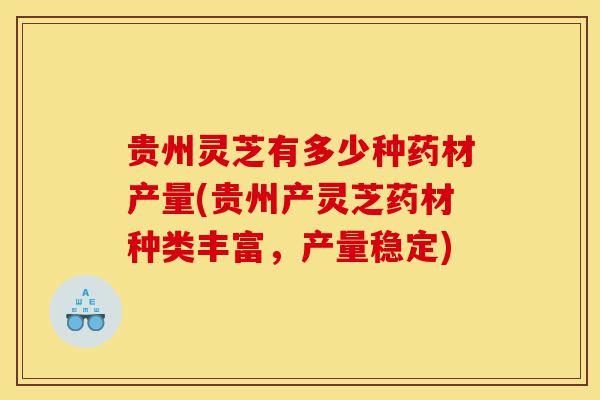 贵州灵芝有多少种药材产量(贵州产灵芝药材种类丰富,产量稳定)-第1张图片-灵芝之家 贵州灵芝有多少种药材产量(贵州产灵芝药材种类丰富,产量稳定)-第1张图片-灵芝之家