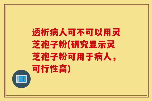 透析病人可不可以用灵芝孢子粉(研究显示灵芝孢子粉可用于病人,可行性高)-第1张图片-灵芝之家 透析病人可不可以用灵芝孢子粉(研究显示灵芝孢子粉可用于病人,可行性高)-第1张图片-灵芝之家