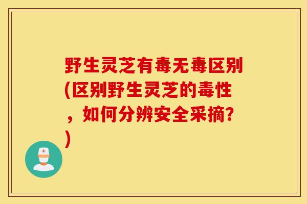 野生灵芝有毒无毒区别(区别野生灵芝的毒性,如何分辨安全采摘?)-第1张图片-灵芝之家 野生灵芝有毒无毒区别(区别野生灵芝的毒性,如何分辨安全采摘?)-第1张图片-灵芝之家