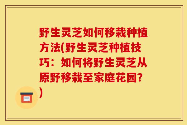 野生灵芝如何移栽种植方法(野生灵芝种植技巧：如何将野生灵芝从原野移栽至家庭花园？)-第1张图片-灵芝之家