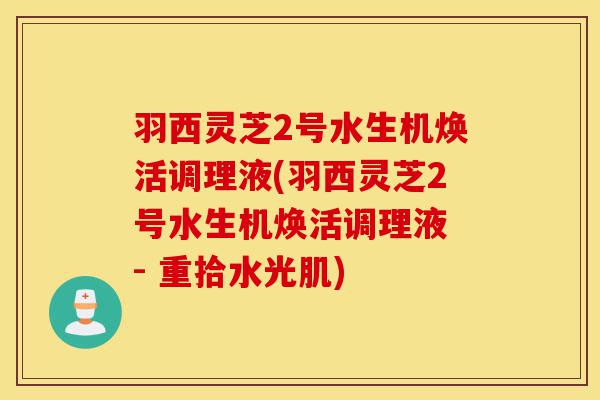 羽西灵芝2号水生机焕活调理液(羽西灵芝2号水生机焕活调理液 - 重拾水光肌)-第1张图片-灵芝之家 羽西灵芝2号水生机焕活调理液(羽西灵芝2号水生机焕活调理液 - 重拾水光肌)-第1张图片-灵芝之家