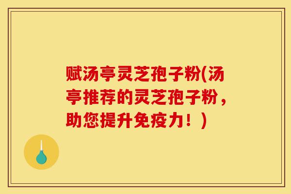 赋汤亭灵芝孢子粉(汤亭推荐的灵芝孢子粉,助您提升免疫力!)-第1张图片-灵芝之家 赋汤亭灵芝孢子粉(汤亭推荐的灵芝孢子粉,助您提升免疫力!)-第1张图片-灵芝之家