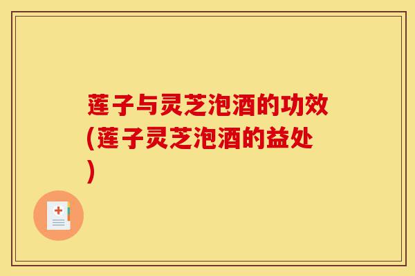 莲子与灵芝泡酒的功效(莲子灵芝泡酒的益处)-第1张图片-灵芝之家 莲子与灵芝泡酒的功效(莲子灵芝泡酒的益处)-第1张图片-灵芝之家