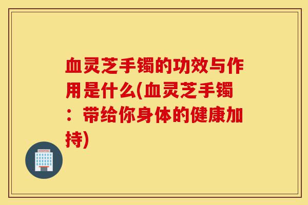 血灵芝手镯的功效与作用是什么(血灵芝手镯：带给你身体的健康加持)-第1张图片-灵芝之家