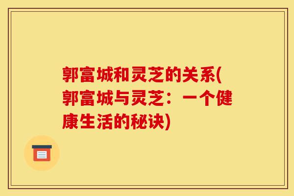 郭富城和灵芝的关系(郭富城与灵芝:一个健康生活的秘诀)-第1张图片-灵芝之家 郭富城和灵芝的关系(郭富城与灵芝:一个健康生活的秘诀)-第1张图片-灵芝之家