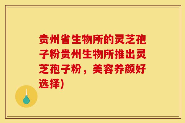 贵州省生物所的灵芝孢子粉贵州生物所推出灵芝孢子粉,美容养颜好选择)-第1张图片-灵芝之家 贵州省生物所的灵芝孢子粉贵州生物所推出灵芝孢子粉,美容养颜好选择)-第1张图片-灵芝之家