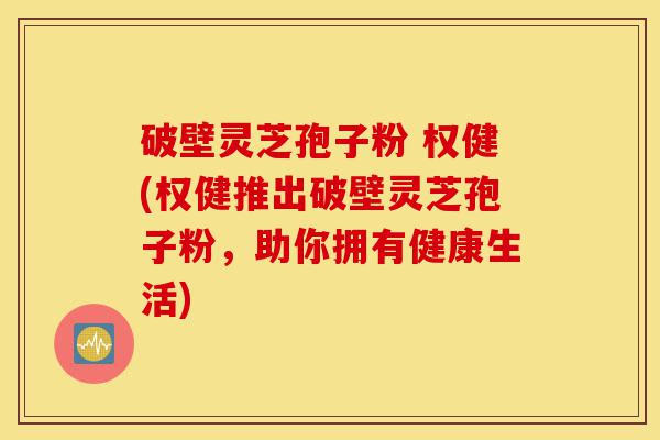 破壁灵芝孢子粉 权健(权健推出破壁灵芝孢子粉，助你拥有健康生活)-第1张图片-灵芝之家