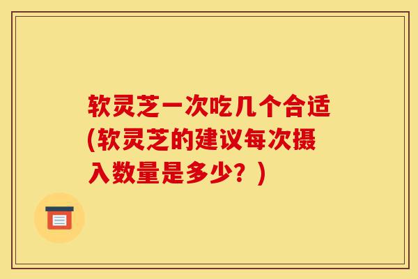 软灵芝一次吃几个合适(软灵芝的建议每次摄入数量是多少?)-第1张图片-灵芝之家 软灵芝一次吃几个合适(软灵芝的建议每次摄入数量是多少?)-第1张图片-灵芝之家