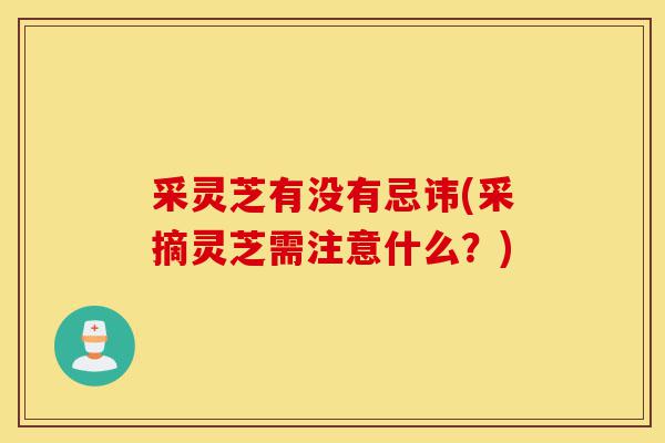 采灵芝有没有忌讳(采摘灵芝需注意什么?)-第1张图片-灵芝之家 采灵芝有没有忌讳(采摘灵芝需注意什么?)-第1张图片-灵芝之家