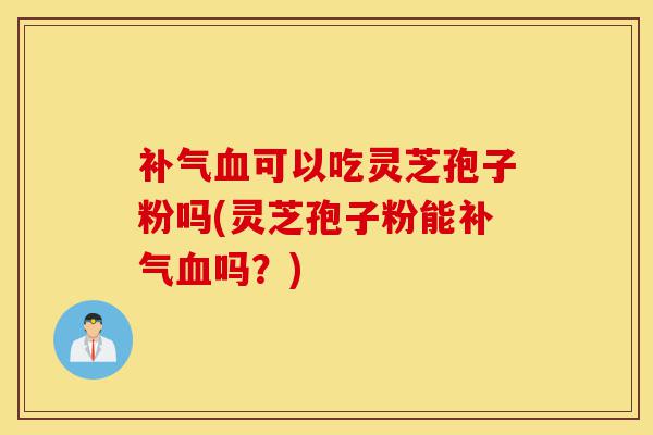 补气血可以吃灵芝孢子粉吗(灵芝孢子粉能补气血吗？)-第1张图片-灵芝之家